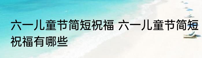 六一儿童节简短祝福 六一儿童节简短祝福有哪些