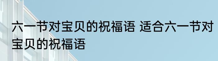 六一节对宝贝的祝福语 适合六一节对宝贝的祝福语