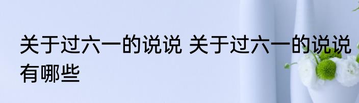 关于过六一的说说 关于过六一的说说有哪些