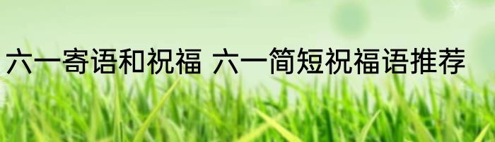 六一寄语和祝福 六一简短祝福语推荐