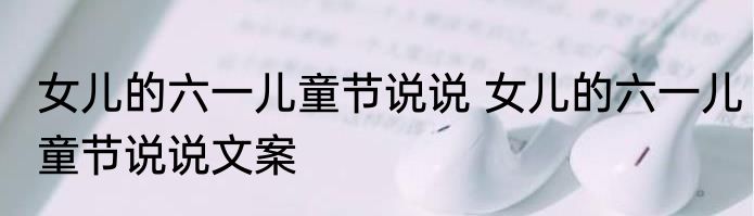 女儿的六一儿童节说说 女儿的六一儿童节说说文案