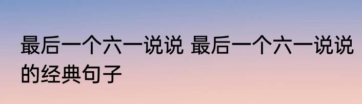 最后一个六一说说 最后一个六一说说的经典句子