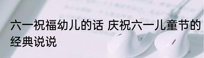 六一祝福幼儿的话 庆祝六一儿童节的经典说说