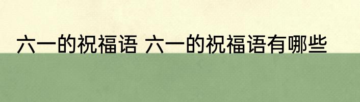 六一的祝福语 六一的祝福语有哪些