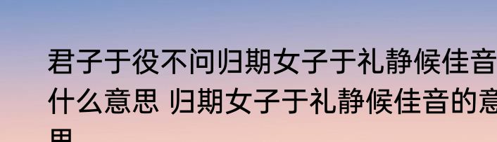 君子于役不问归期女子于礼静候佳音什么意思 归期女子于礼静候佳音的意思
