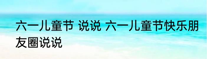 六一儿童节 说说 六一儿童节快乐朋友圈说说