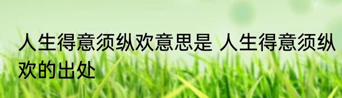 人生得意须纵欢意思是 人生得意须纵欢的出处