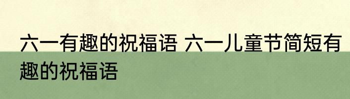 六一有趣的祝福语 六一儿童节简短有趣的祝福语