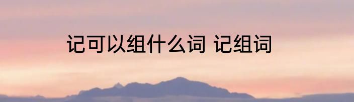 记可以组什么词 记组词