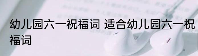幼儿园六一祝福词 适合幼儿园六一祝福词