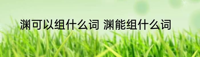 渊可以组什么词 渊能组什么词