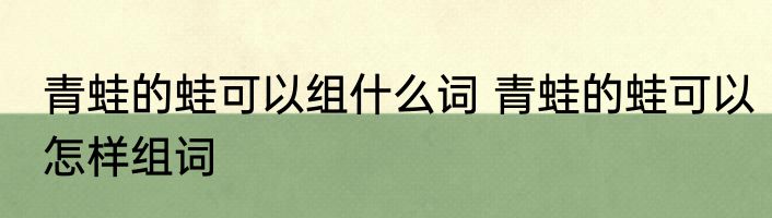 青蛙的蛙可以组什么词 青蛙的蛙可以怎样组词
