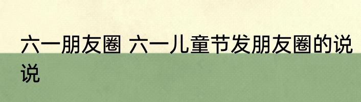 六一朋友圈 六一儿童节发朋友圈的说说