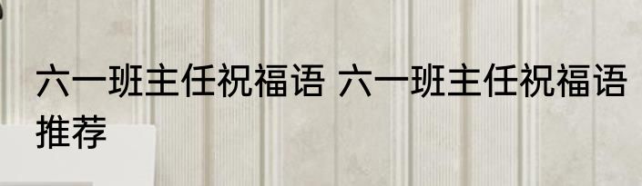 六一班主任祝福语 六一班主任祝福语推荐
