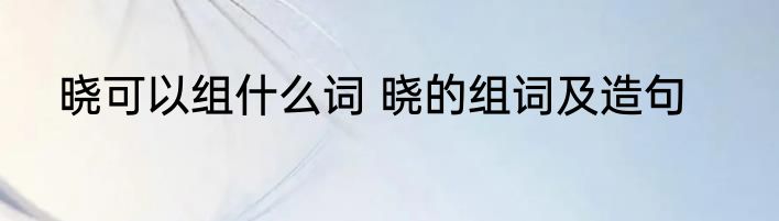 晓可以组什么词 晓的组词及造句