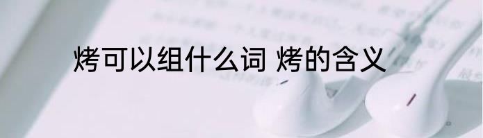 烤可以组什么词 烤的含义