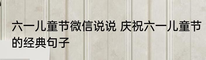 六一儿童节微信说说 庆祝六一儿童节的经典句子