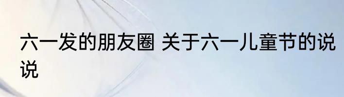 六一发的朋友圈 关于六一儿童节的说说