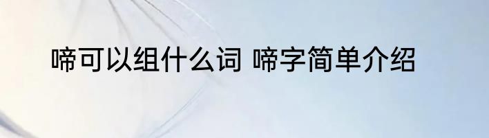 啼可以组什么词 啼字简单介绍