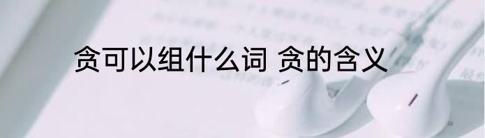 贪可以组什么词 贪的含义