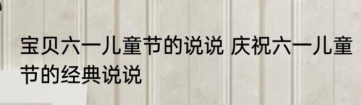 宝贝六一儿童节的说说 庆祝六一儿童节的经典说说
