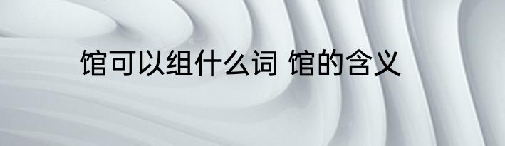 馆可以组什么词 馆的含义