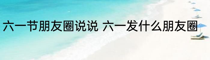 六一节朋友圈说说 六一发什么朋友圈