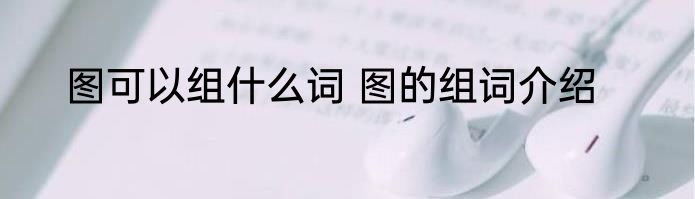 图可以组什么词 图的组词介绍