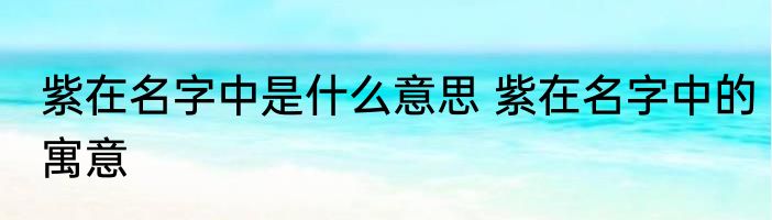 紫在名字中是什么意思 紫在名字中的寓意