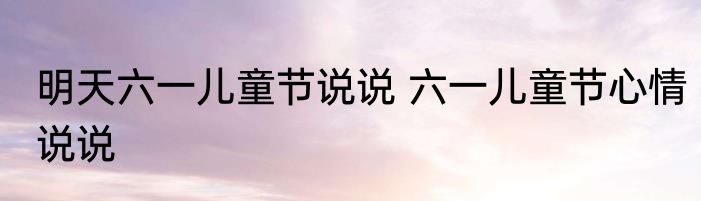 明天六一儿童节说说 六一儿童节心情说说