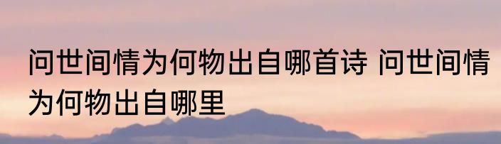 问世间情为何物出自哪首诗 问世间情为何物出自哪里