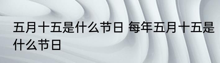五月十五是什么节日 每年五月十五是什么节日