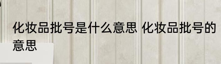 化妆品批号是什么意思 化妆品批号的意思