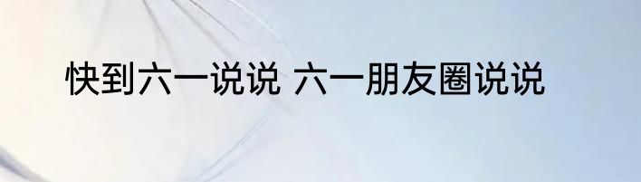 快到六一说说 六一朋友圈说说