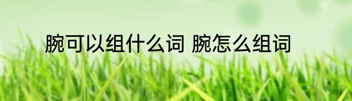 腕可以组什么词 腕怎么组词