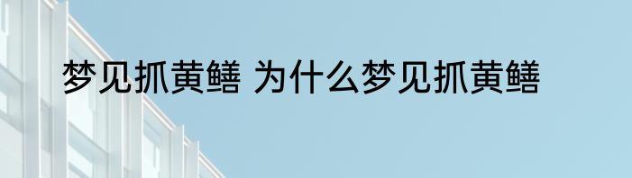 梦见抓黄鳝 为什么梦见抓黄鳝
