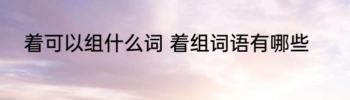 着可以组什么词 着组词语有哪些