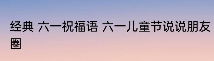 经典 六一祝福语 六一儿童节说说朋友圈