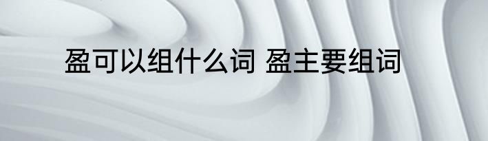 盈可以组什么词 盈主要组词