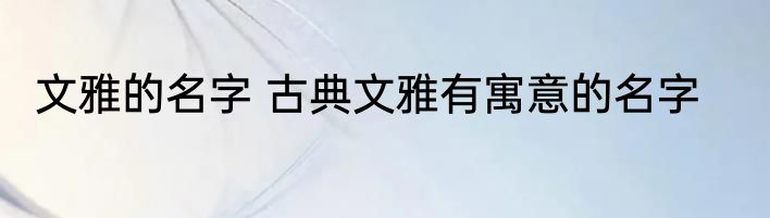 文雅的名字 古典文雅有寓意的名字