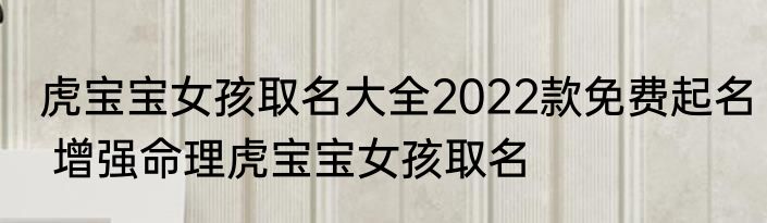 虎宝宝女孩取名大全2022款免费起名 增强命理虎宝宝女孩取名
