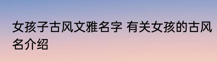 女孩子古风文雅名字 有关女孩的古风名介绍
