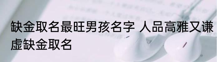 缺金取名最旺男孩名字 人品高雅又谦虚缺金取名