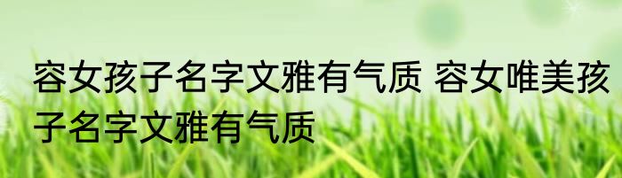 容女孩子名字文雅有气质 容女唯美孩子名字文雅有气质