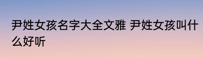 尹姓女孩名字大全文雅 尹姓女孩叫什么好听
