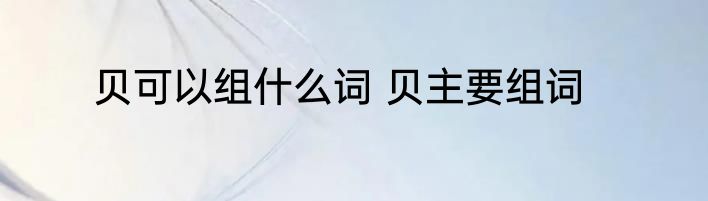 贝可以组什么词 贝主要组词