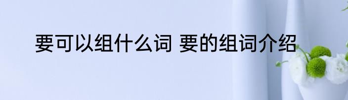 要可以组什么词 要的组词介绍