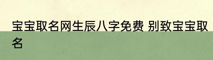 宝宝取名网生辰八字免费 别致宝宝取名