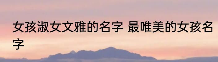 女孩淑女文雅的名字 最唯美的女孩名字
