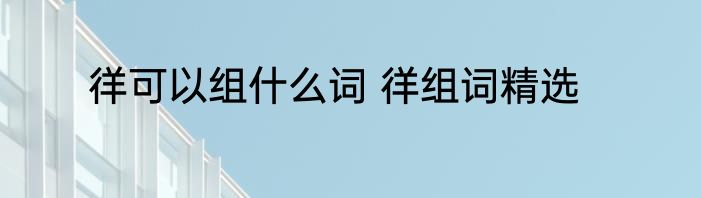 徉可以组什么词 徉组词精选